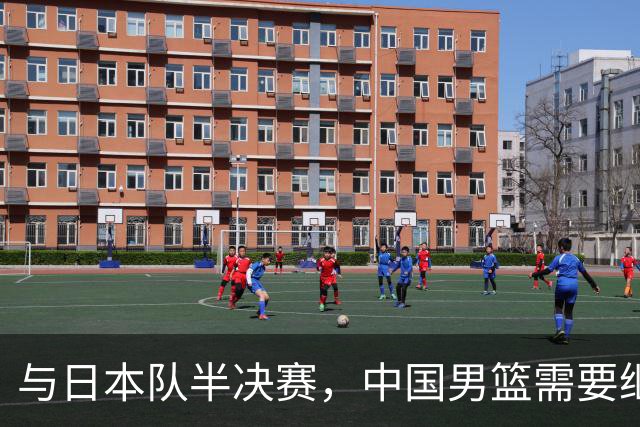 与日本队半决赛，中国男篮需要继续发挥内线优势+后场保持攻击力