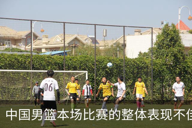 中国男篮本场比赛的整体表现不佳 从始至终都处于比分落后的局面