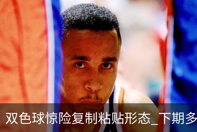 双色球惊险复制粘贴形态 下期多个特点太热必防