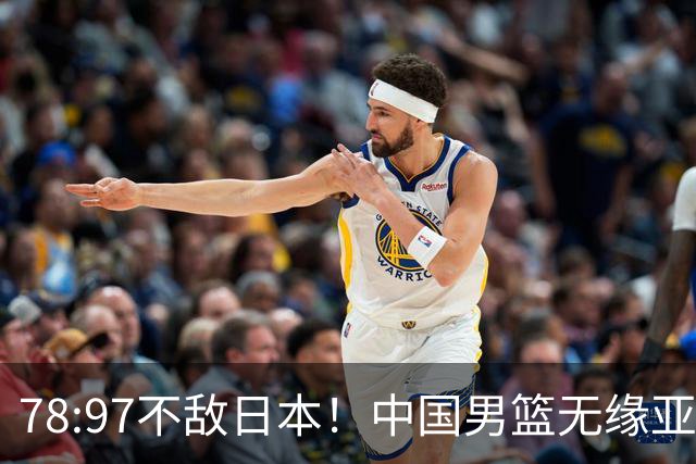 78:97不敌日本！中国男篮无缘亚运决赛，进攻停滞+防守失守太致命